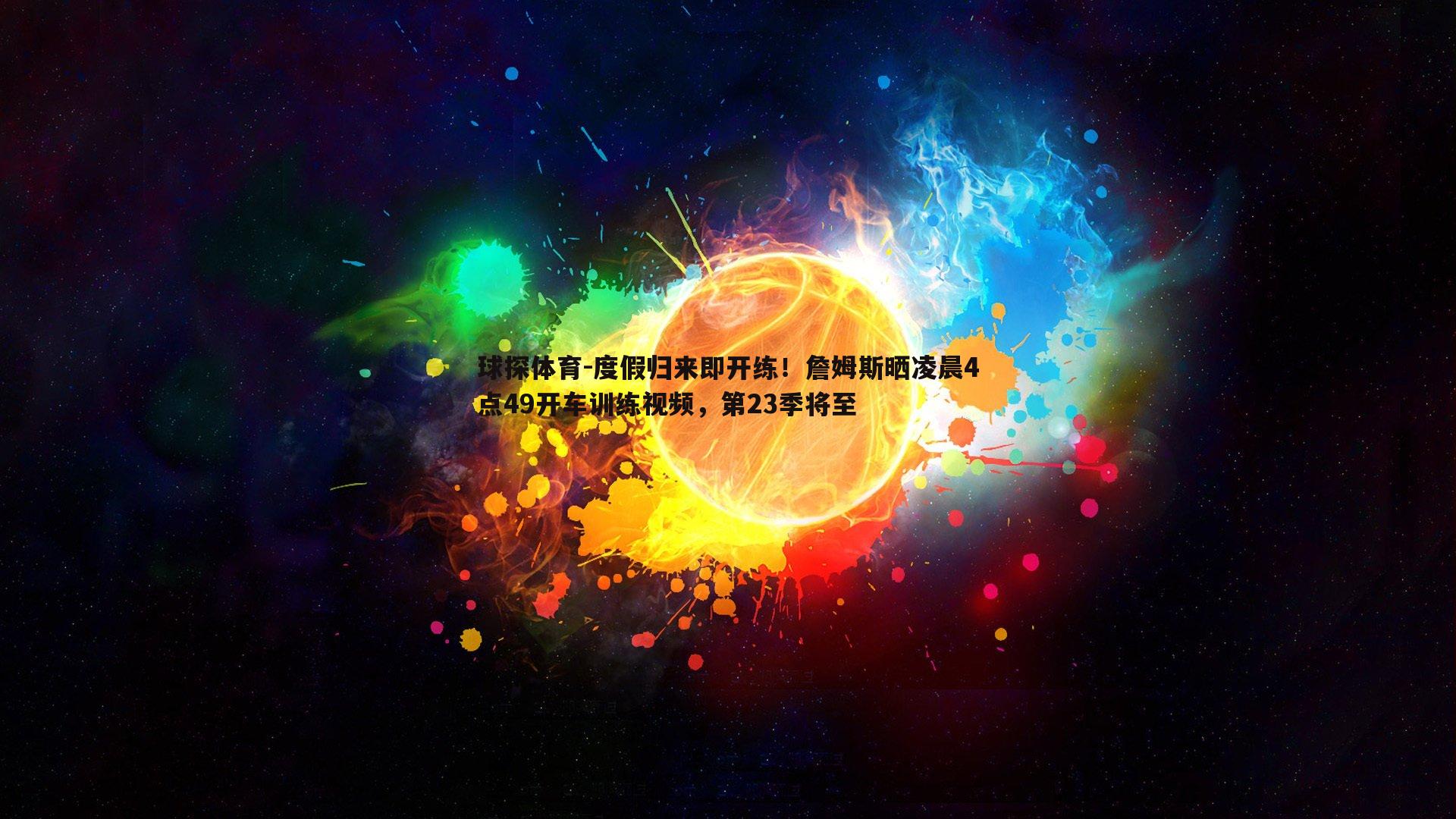 度假归来即开练！詹姆斯晒凌晨4点49开车训练视频，第23季将至