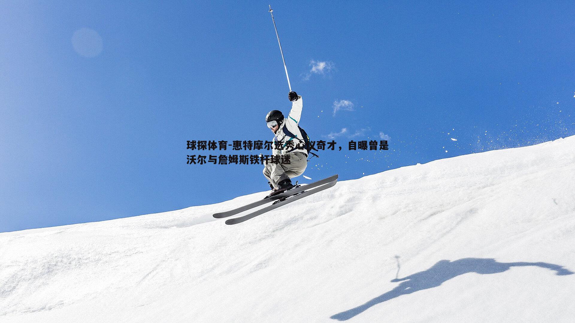 惠特摩尔选秀心仪奇才，自曝曾是沃尔与詹姆斯铁杆球迷